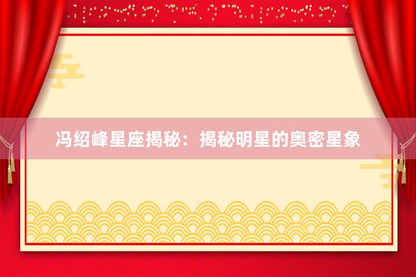 冯绍峰星座揭秘：揭秘明星的奥密星象
