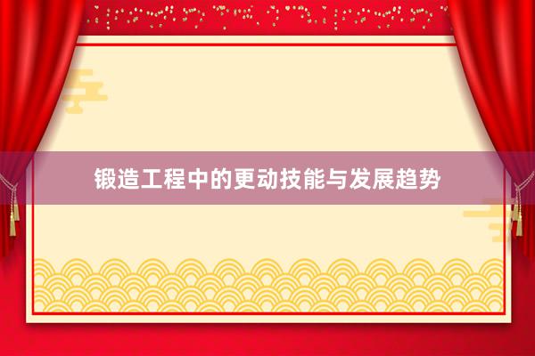 锻造工程中的更动技能与发展趋势