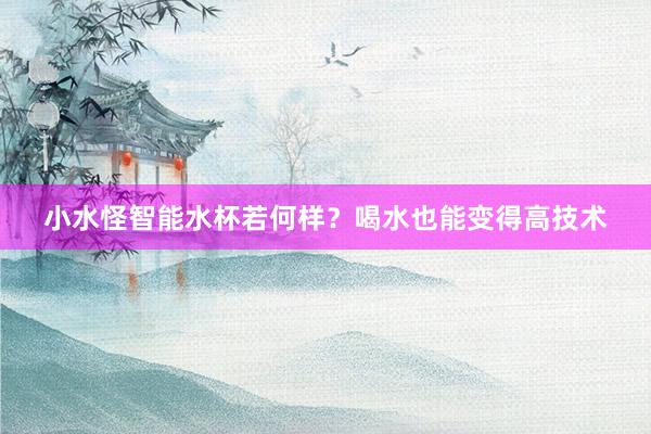 小水怪智能水杯若何样？喝水也能变得高技术