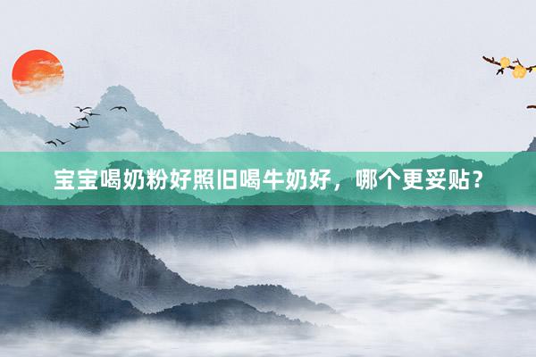 宝宝喝奶粉好照旧喝牛奶好，哪个更妥贴？