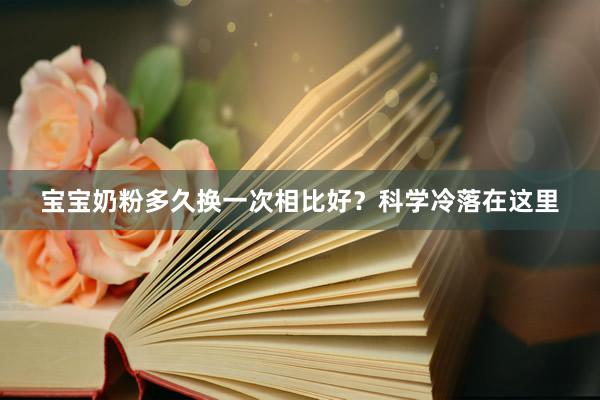 宝宝奶粉多久换一次相比好？科学冷落在这里