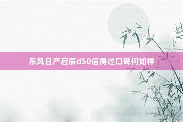 东风日产启辰d50信得过口碑何如样
