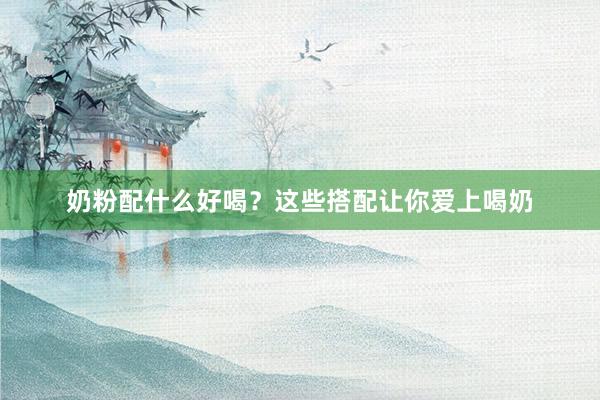奶粉配什么好喝？这些搭配让你爱上喝奶