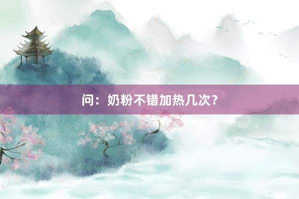问：奶粉不错加热几次？