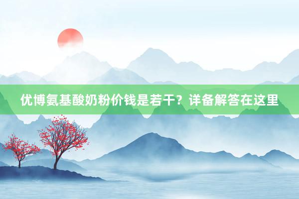 优博氨基酸奶粉价钱是若干？详备解答在这里