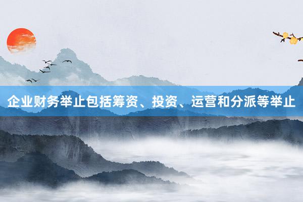 企业财务举止包括筹资、投资、运营和分派等举止
