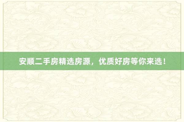 安顺二手房精选房源，优质好房等你来选！