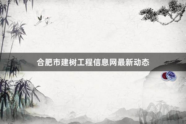合肥市建树工程信息网最新动态
