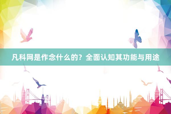 凡科网是作念什么的？全面认知其功能与用途