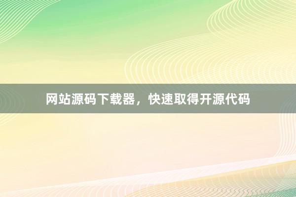 网站源码下载器，快速取得开源代码