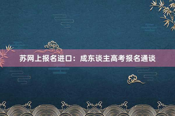 苏网上报名进口：成东谈主高考报名通谈