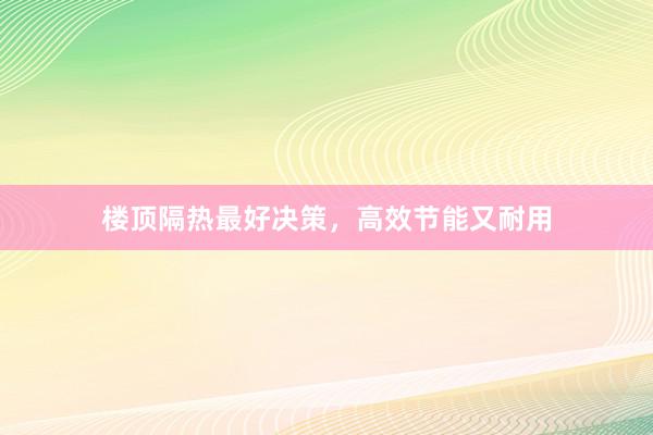 楼顶隔热最好决策，高效节能又耐用