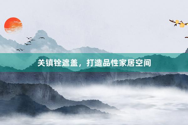 关镇铨遮盖，打造品性家居空间