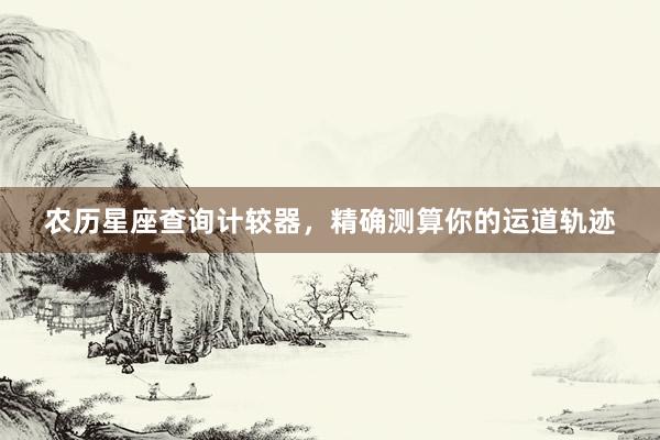 农历星座查询计较器，精确测算你的运道轨迹