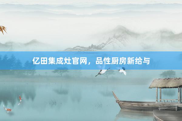 亿田集成灶官网，品性厨房新给与
