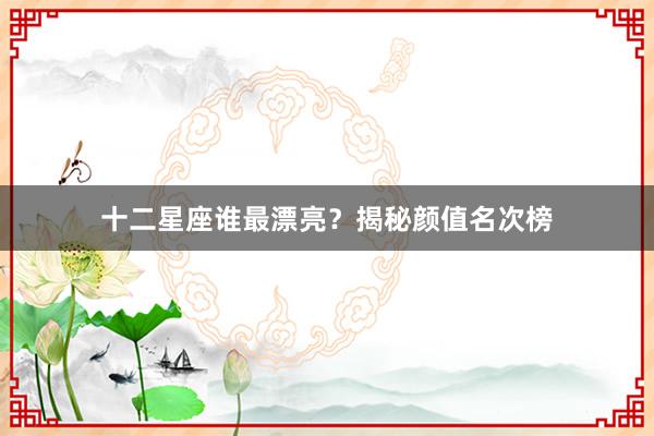 十二星座谁最漂亮？揭秘颜值名次榜