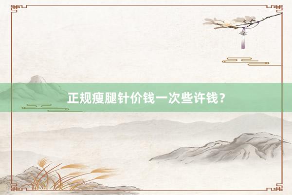 正规瘦腿针价钱一次些许钱？