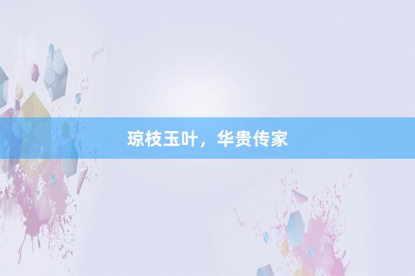 琼枝玉叶，华贵传家