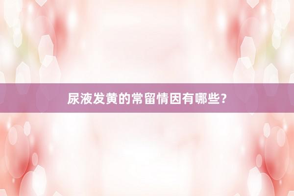 尿液发黄的常留情因有哪些？