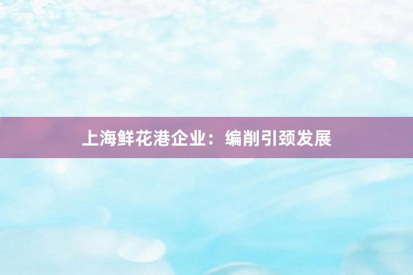 上海鲜花港企业：编削引颈发展