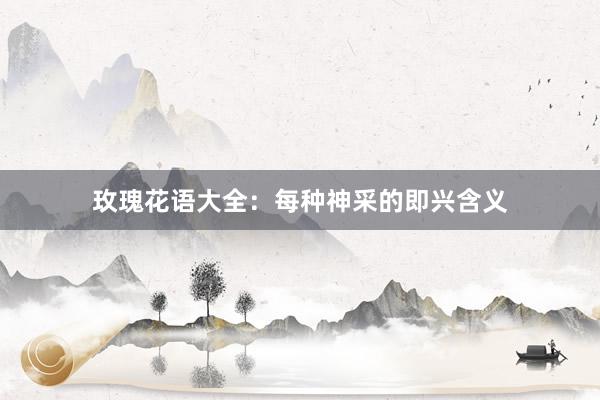 玫瑰花语大全：每种神采的即兴含义