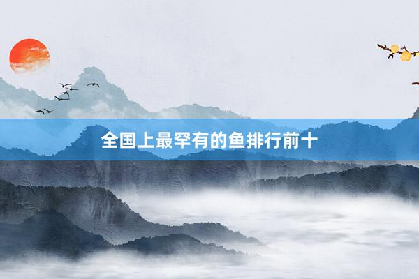 全国上最罕有的鱼排行前十